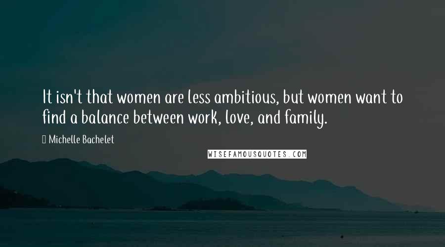 Michelle Bachelet Quotes: It isn't that women are less ambitious, but women want to find a balance between work, love, and family.