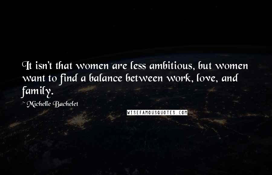 Michelle Bachelet Quotes: It isn't that women are less ambitious, but women want to find a balance between work, love, and family.