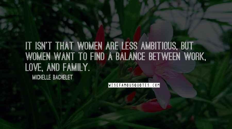 Michelle Bachelet Quotes: It isn't that women are less ambitious, but women want to find a balance between work, love, and family.