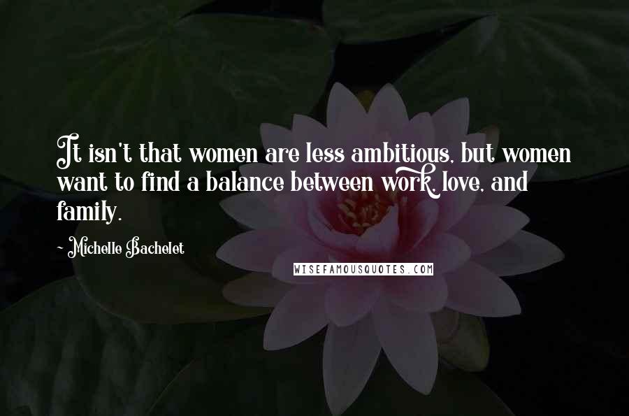 Michelle Bachelet Quotes: It isn't that women are less ambitious, but women want to find a balance between work, love, and family.