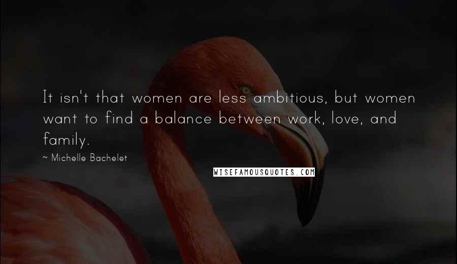 Michelle Bachelet Quotes: It isn't that women are less ambitious, but women want to find a balance between work, love, and family.