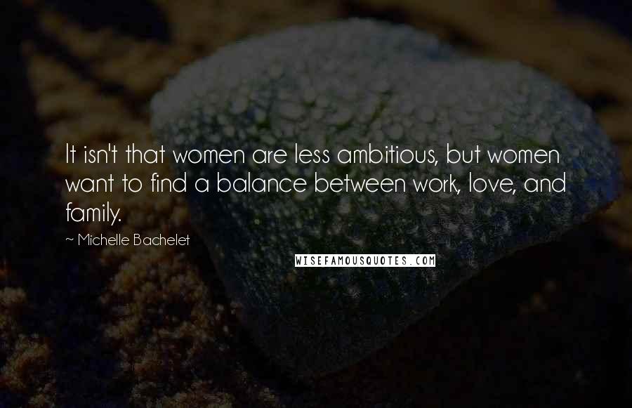 Michelle Bachelet Quotes: It isn't that women are less ambitious, but women want to find a balance between work, love, and family.