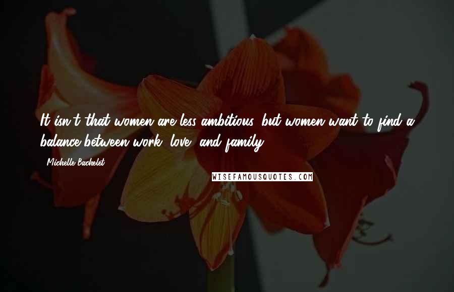 Michelle Bachelet Quotes: It isn't that women are less ambitious, but women want to find a balance between work, love, and family.