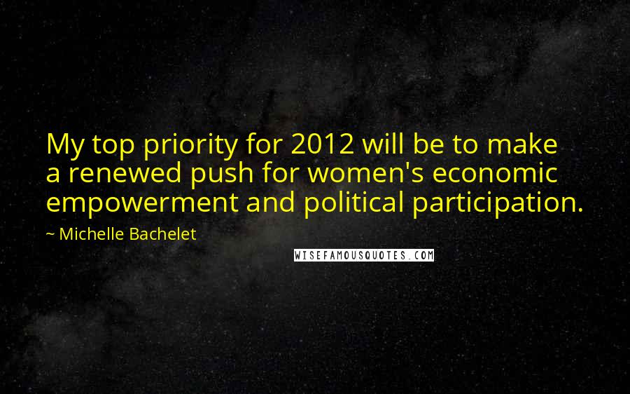 Michelle Bachelet Quotes: My top priority for 2012 will be to make a renewed push for women's economic empowerment and political participation.