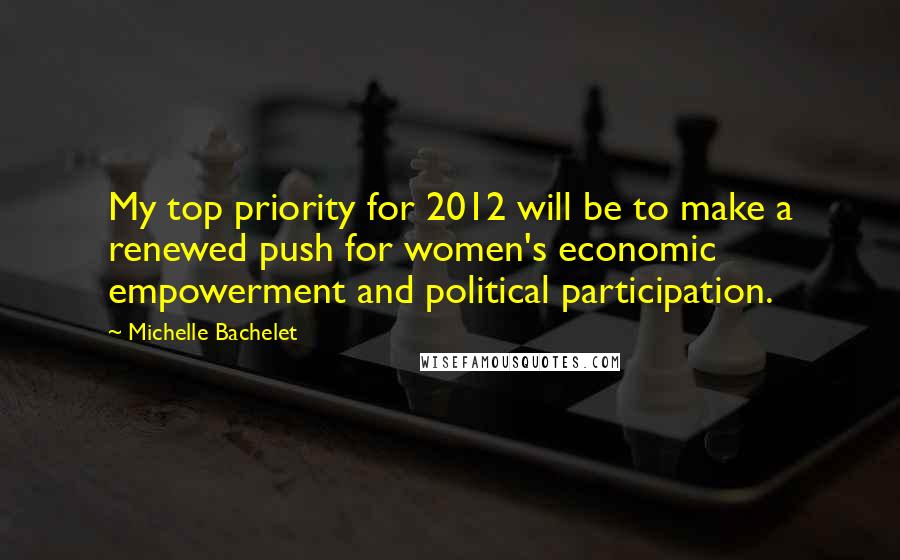 Michelle Bachelet Quotes: My top priority for 2012 will be to make a renewed push for women's economic empowerment and political participation.