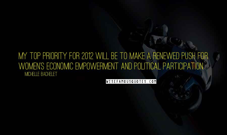 Michelle Bachelet Quotes: My top priority for 2012 will be to make a renewed push for women's economic empowerment and political participation.