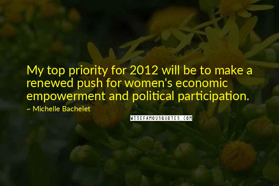 Michelle Bachelet Quotes: My top priority for 2012 will be to make a renewed push for women's economic empowerment and political participation.