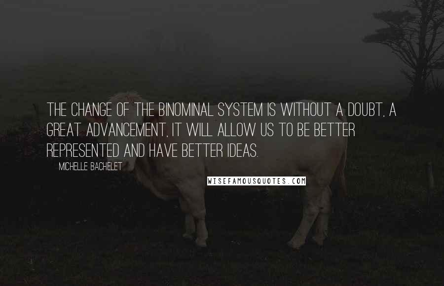 Michelle Bachelet Quotes: The change of the binominal system is without a doubt, a great advancement, it will allow us to be better represented and have better ideas.