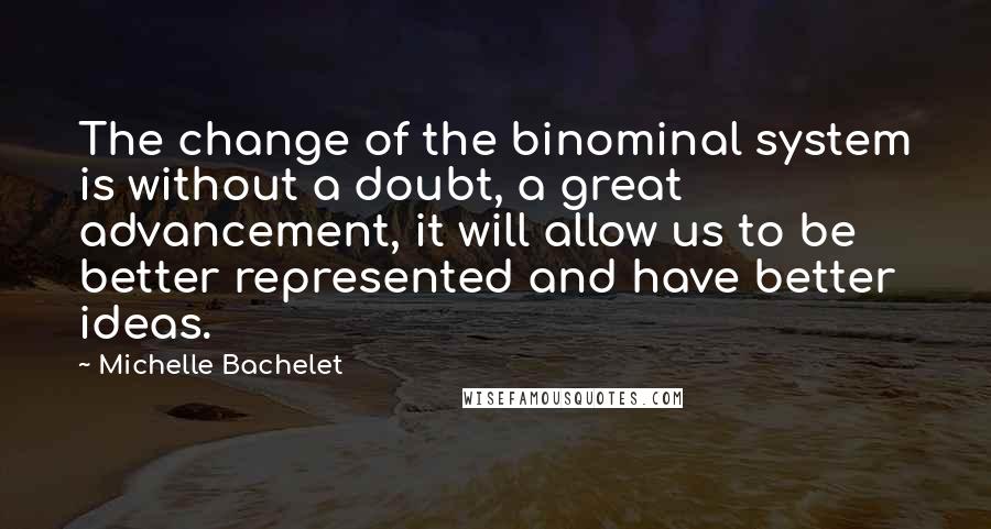 Michelle Bachelet Quotes: The change of the binominal system is without a doubt, a great advancement, it will allow us to be better represented and have better ideas.