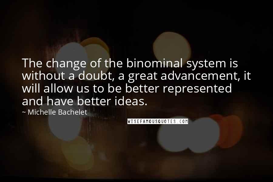 Michelle Bachelet Quotes: The change of the binominal system is without a doubt, a great advancement, it will allow us to be better represented and have better ideas.
