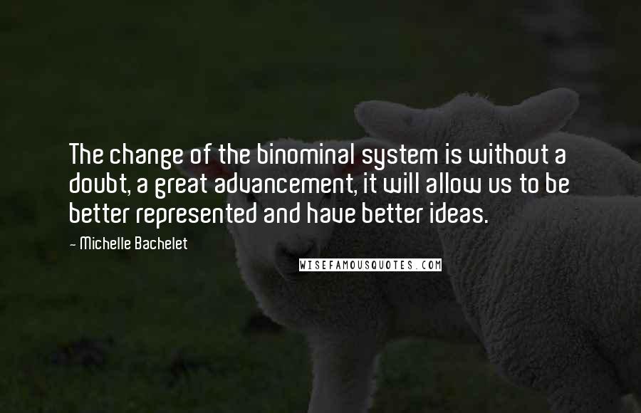 Michelle Bachelet Quotes: The change of the binominal system is without a doubt, a great advancement, it will allow us to be better represented and have better ideas.