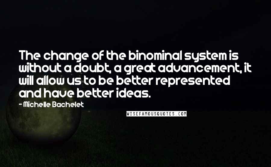 Michelle Bachelet Quotes: The change of the binominal system is without a doubt, a great advancement, it will allow us to be better represented and have better ideas.
