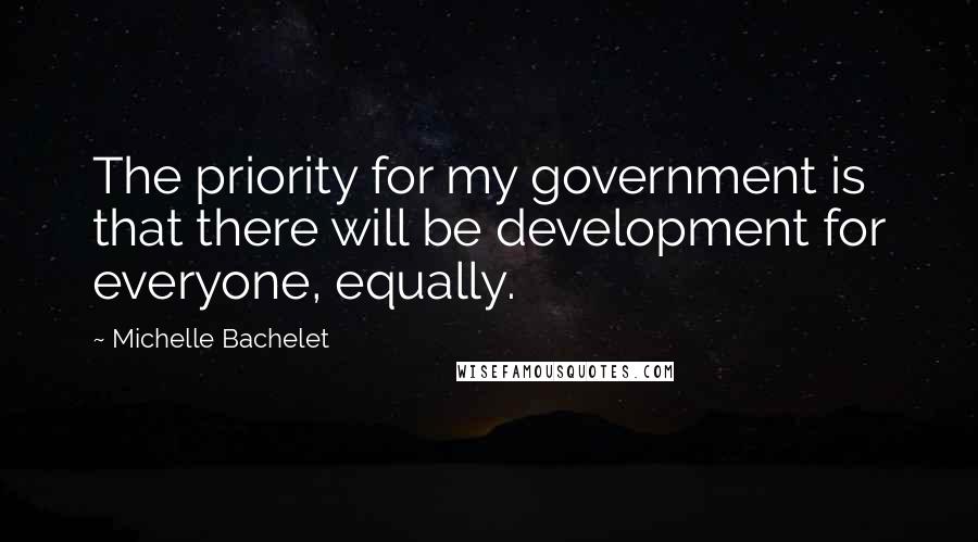 Michelle Bachelet Quotes: The priority for my government is that there will be development for everyone, equally.