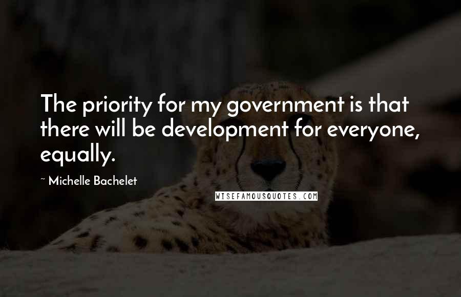 Michelle Bachelet Quotes: The priority for my government is that there will be development for everyone, equally.