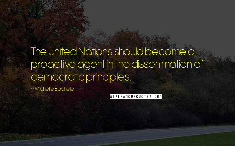 Michelle Bachelet Quotes: The United Nations should become a proactive agent in the dissemination of democratic principles.