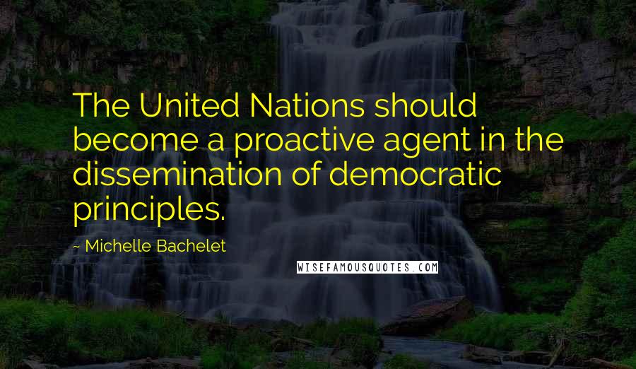 Michelle Bachelet Quotes: The United Nations should become a proactive agent in the dissemination of democratic principles.