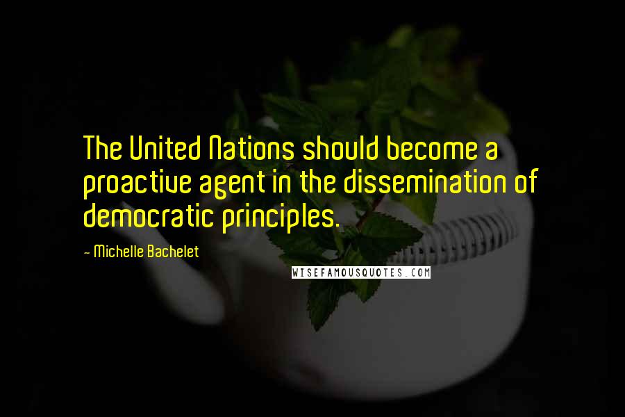 Michelle Bachelet Quotes: The United Nations should become a proactive agent in the dissemination of democratic principles.