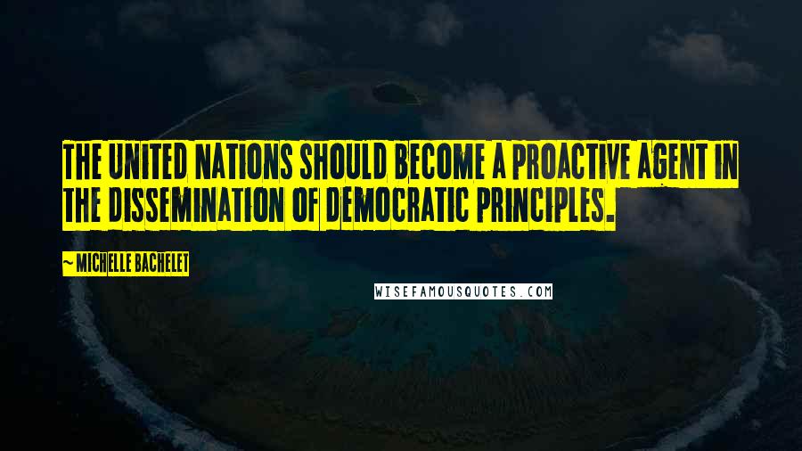 Michelle Bachelet Quotes: The United Nations should become a proactive agent in the dissemination of democratic principles.