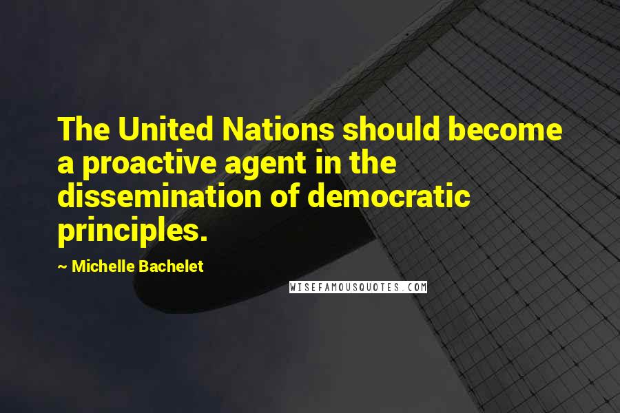 Michelle Bachelet Quotes: The United Nations should become a proactive agent in the dissemination of democratic principles.