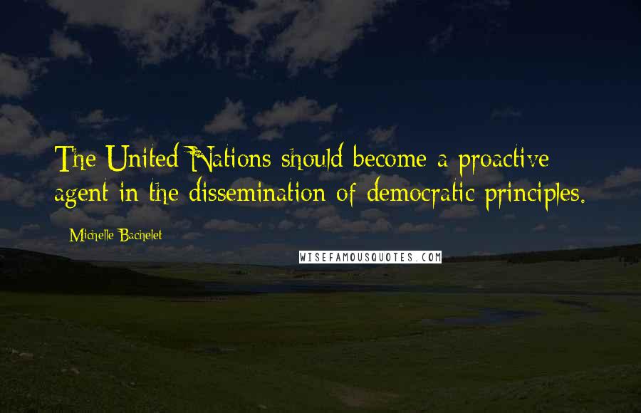 Michelle Bachelet Quotes: The United Nations should become a proactive agent in the dissemination of democratic principles.