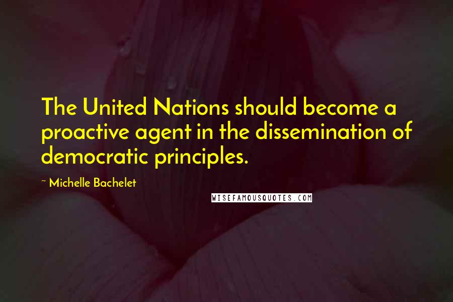 Michelle Bachelet Quotes: The United Nations should become a proactive agent in the dissemination of democratic principles.