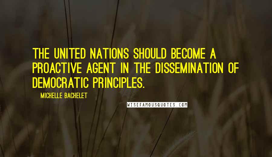 Michelle Bachelet Quotes: The United Nations should become a proactive agent in the dissemination of democratic principles.