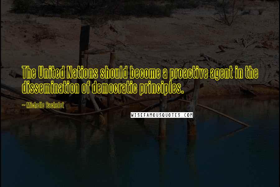Michelle Bachelet Quotes: The United Nations should become a proactive agent in the dissemination of democratic principles.