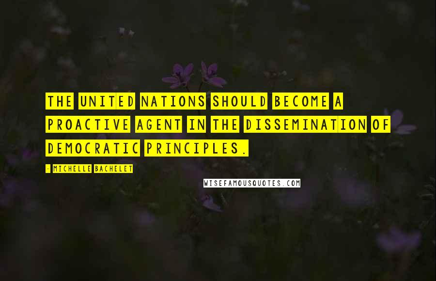 Michelle Bachelet Quotes: The United Nations should become a proactive agent in the dissemination of democratic principles.