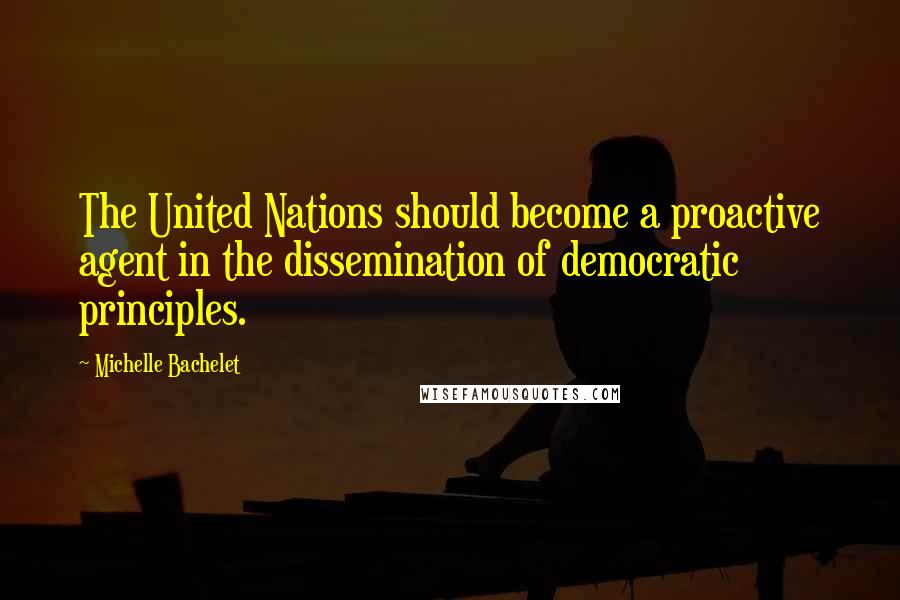 Michelle Bachelet Quotes: The United Nations should become a proactive agent in the dissemination of democratic principles.