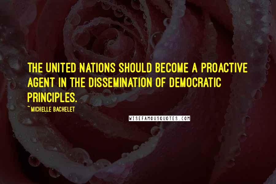 Michelle Bachelet Quotes: The United Nations should become a proactive agent in the dissemination of democratic principles.