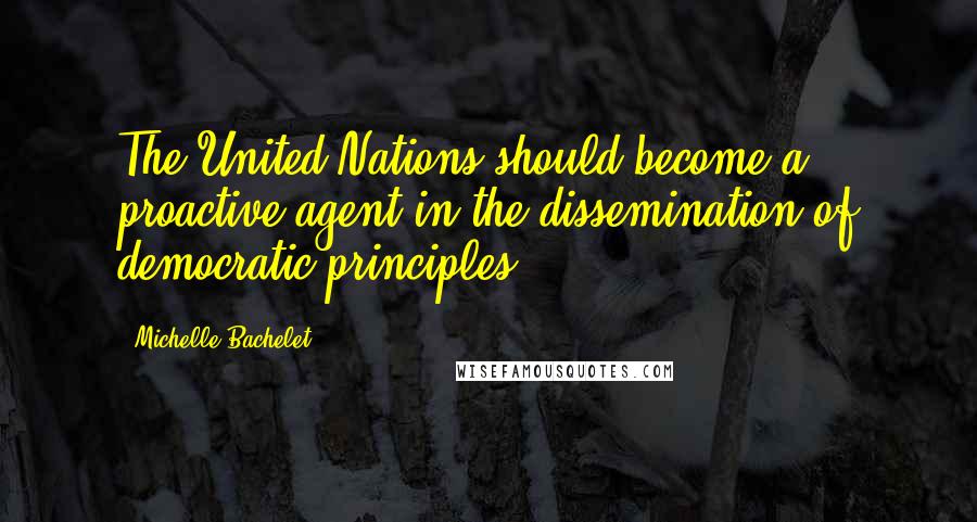 Michelle Bachelet Quotes: The United Nations should become a proactive agent in the dissemination of democratic principles.