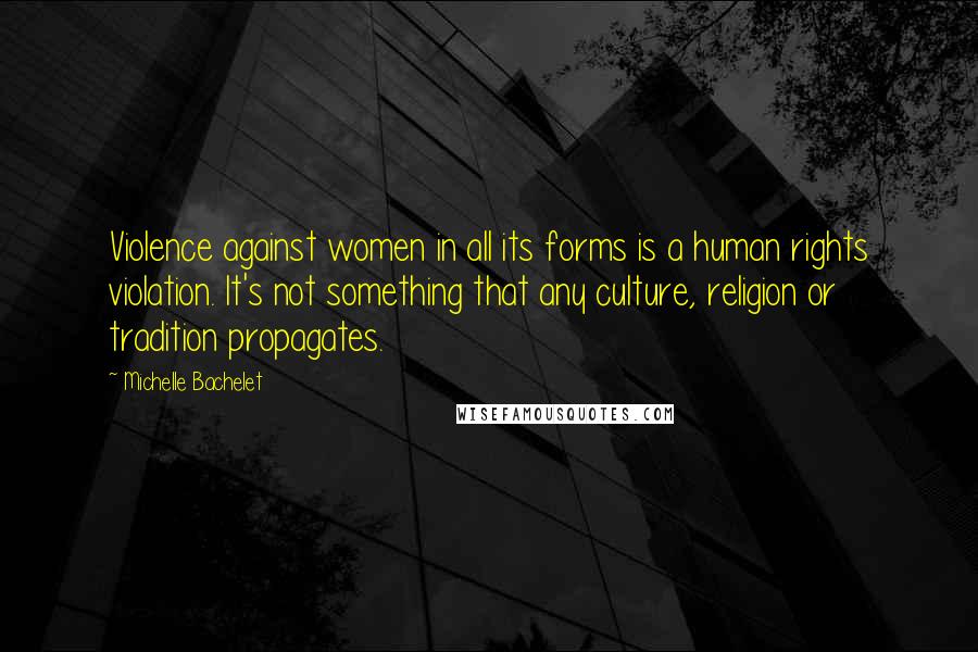 Michelle Bachelet Quotes: Violence against women in all its forms is a human rights violation. It's not something that any culture, religion or tradition propagates.