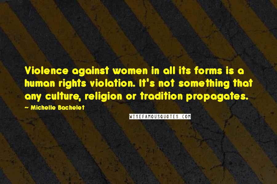 Michelle Bachelet Quotes: Violence against women in all its forms is a human rights violation. It's not something that any culture, religion or tradition propagates.