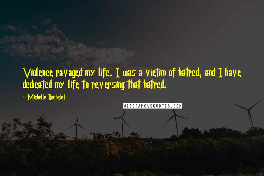 Michelle Bachelet Quotes: Violence ravaged my life. I was a victim of hatred, and I have dedicated my life to reversing that hatred.