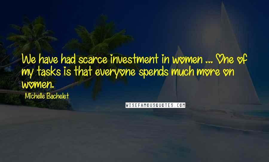 Michelle Bachelet Quotes: We have had scarce investment in women ... One of my tasks is that everyone spends much more on women.