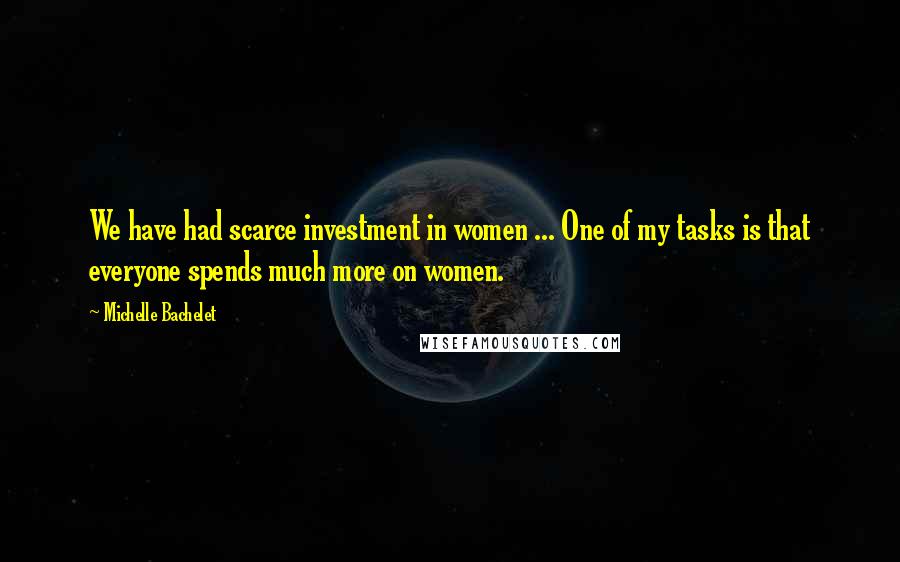 Michelle Bachelet Quotes: We have had scarce investment in women ... One of my tasks is that everyone spends much more on women.
