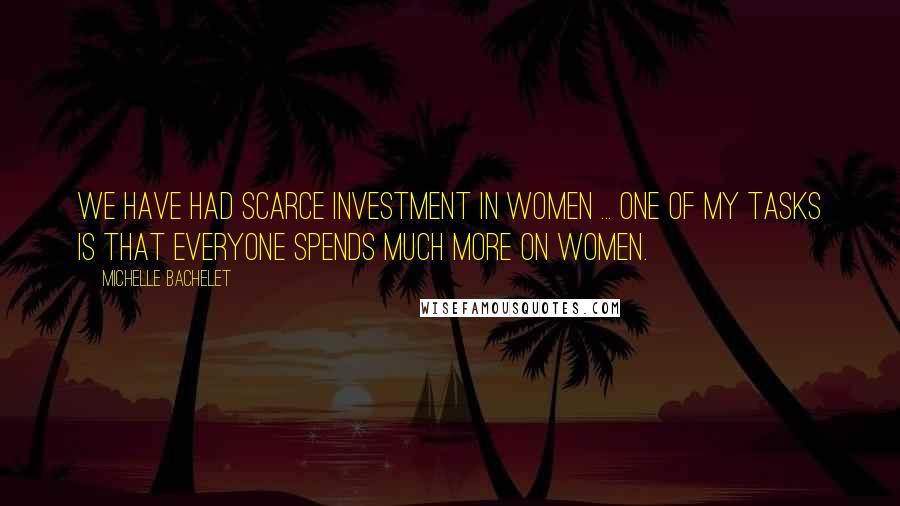 Michelle Bachelet Quotes: We have had scarce investment in women ... One of my tasks is that everyone spends much more on women.