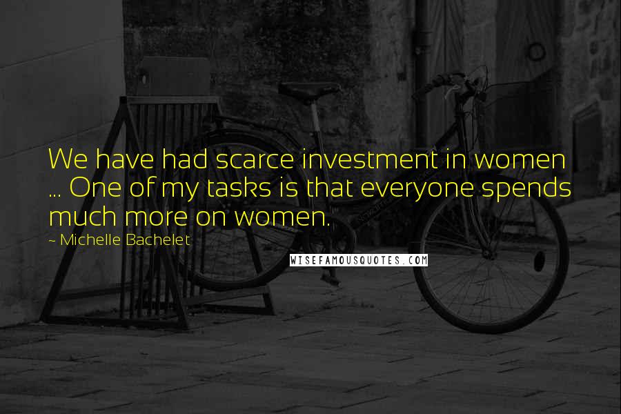 Michelle Bachelet Quotes: We have had scarce investment in women ... One of my tasks is that everyone spends much more on women.