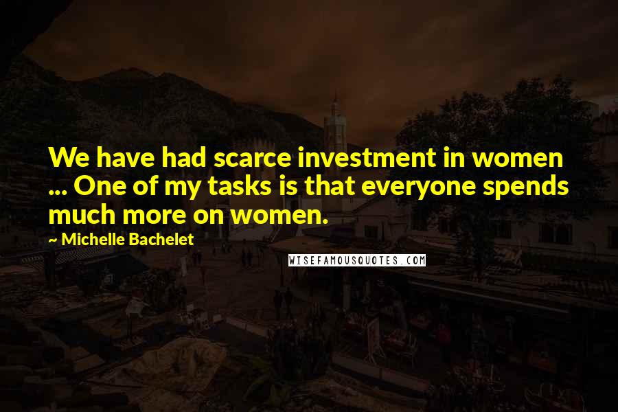 Michelle Bachelet Quotes: We have had scarce investment in women ... One of my tasks is that everyone spends much more on women.