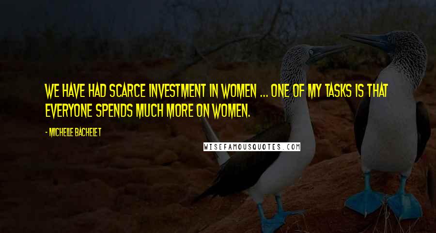 Michelle Bachelet Quotes: We have had scarce investment in women ... One of my tasks is that everyone spends much more on women.