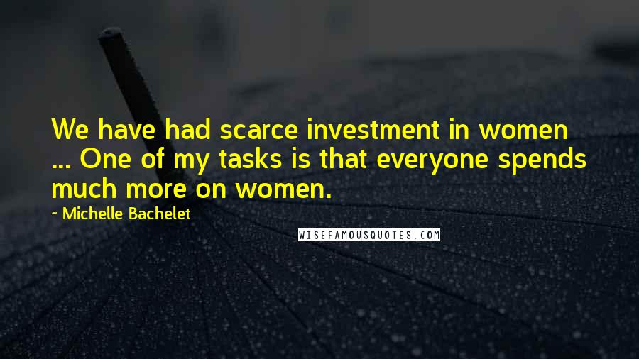 Michelle Bachelet Quotes: We have had scarce investment in women ... One of my tasks is that everyone spends much more on women.