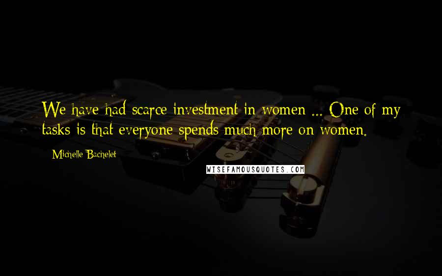 Michelle Bachelet Quotes: We have had scarce investment in women ... One of my tasks is that everyone spends much more on women.