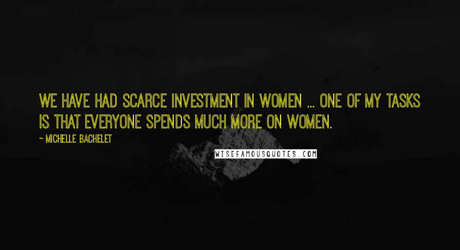 Michelle Bachelet Quotes: We have had scarce investment in women ... One of my tasks is that everyone spends much more on women.
