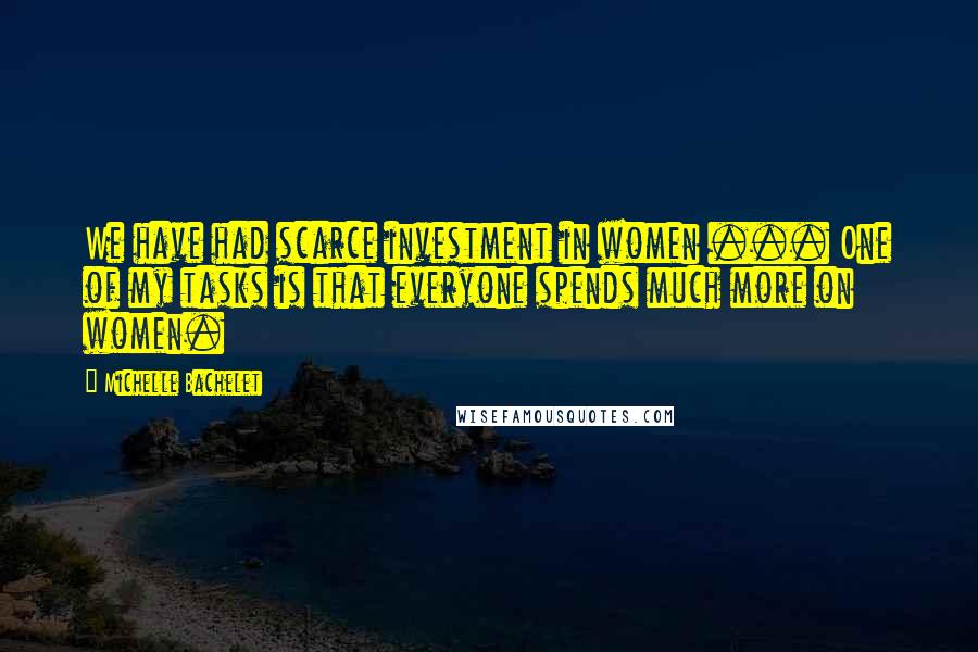 Michelle Bachelet Quotes: We have had scarce investment in women ... One of my tasks is that everyone spends much more on women.