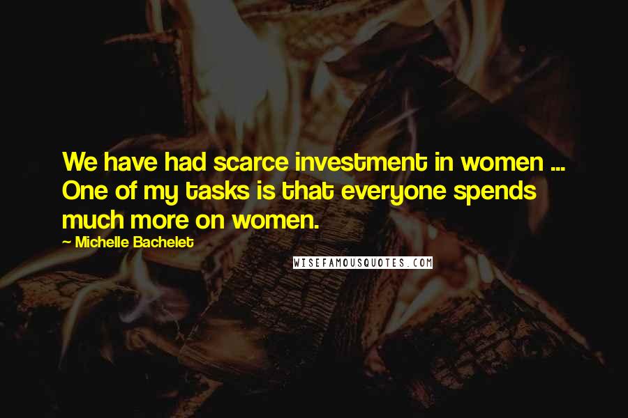 Michelle Bachelet Quotes: We have had scarce investment in women ... One of my tasks is that everyone spends much more on women.