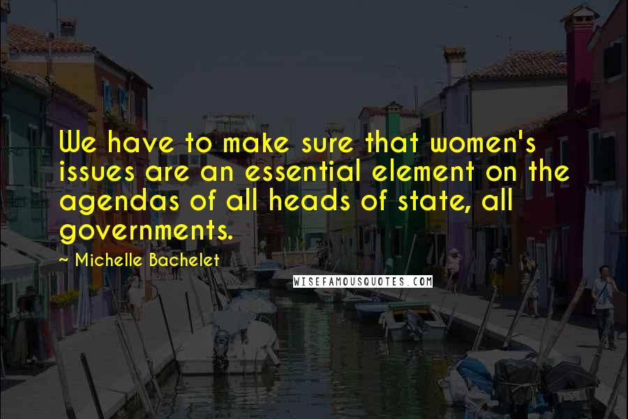 Michelle Bachelet Quotes: We have to make sure that women's issues are an essential element on the agendas of all heads of state, all governments.