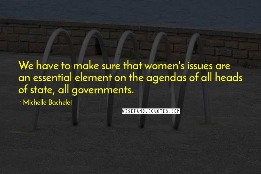 Michelle Bachelet Quotes: We have to make sure that women's issues are an essential element on the agendas of all heads of state, all governments.