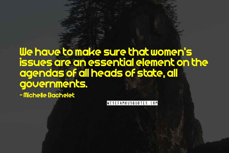 Michelle Bachelet Quotes: We have to make sure that women's issues are an essential element on the agendas of all heads of state, all governments.