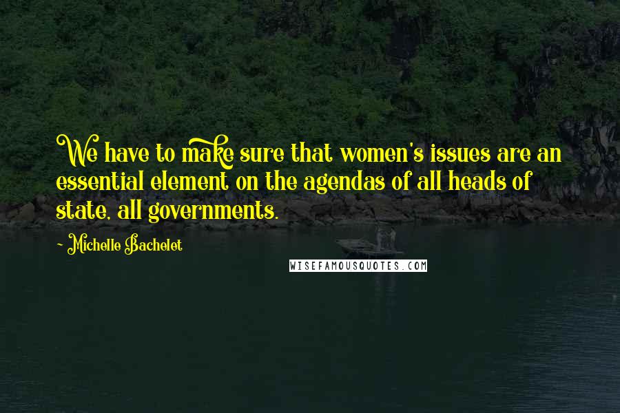 Michelle Bachelet Quotes: We have to make sure that women's issues are an essential element on the agendas of all heads of state, all governments.