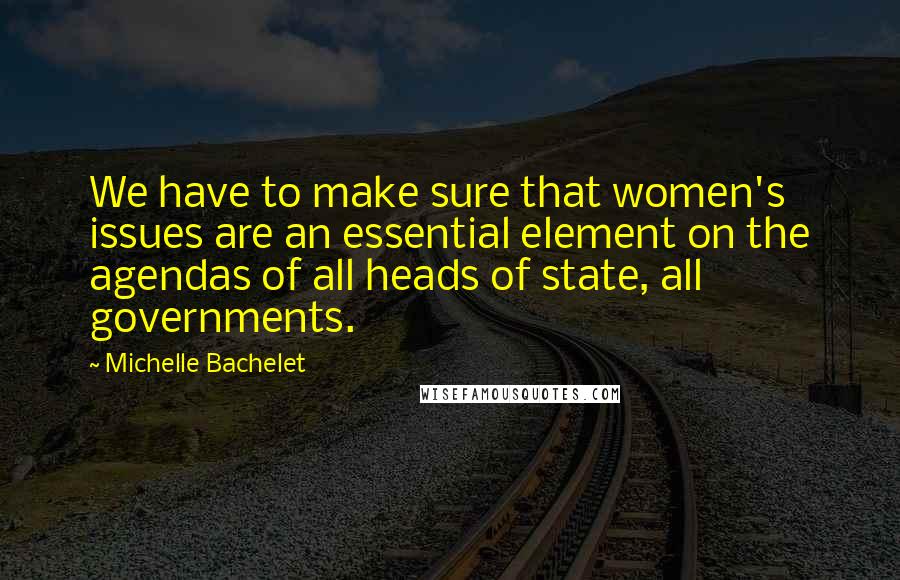 Michelle Bachelet Quotes: We have to make sure that women's issues are an essential element on the agendas of all heads of state, all governments.